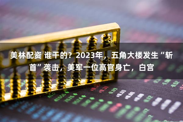 美林配资 谁干的？2023年，五角大楼发生“斩首”袭击，美军一位高官身亡，白宫