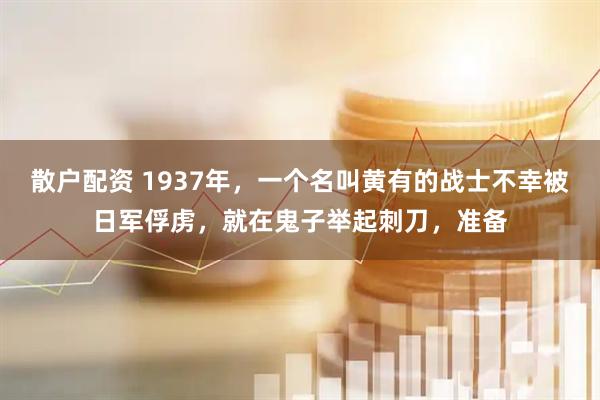 散户配资 1937年，一个名叫黄有的战士不幸被日军俘虏，就在鬼子举起刺刀，准备