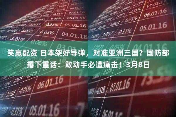 笑赢配资 日本架好导弹，对准亚洲三国？国防部撂下重话：敢动手必遭痛击！3月8日