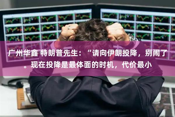广州华鑫 特朗普先生：“请向伊朗投降，别闹了。现在投降是最体面的时机，代价最小
