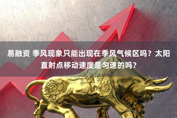 易融资 季风现象只能出现在季风气候区吗?太阳直射点移动速度是匀速的吗?