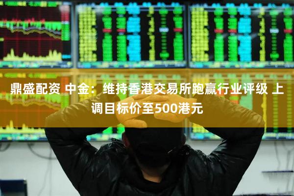 鼎盛配资 中金：维持香港交易所跑赢行业评级 上调目标价至500港元