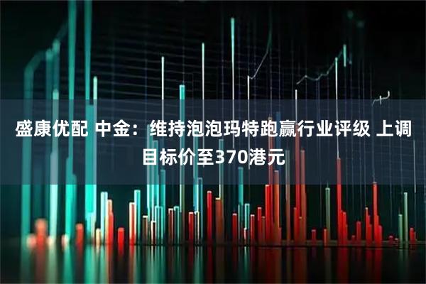 盛康优配 中金：维持泡泡玛特跑赢行业评级 上调目标价至370港元