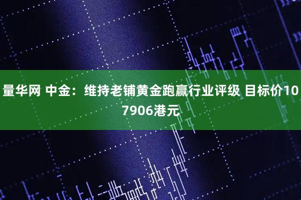 量华网 中金：维持老铺黄金跑赢行业评级 目标价107906港元