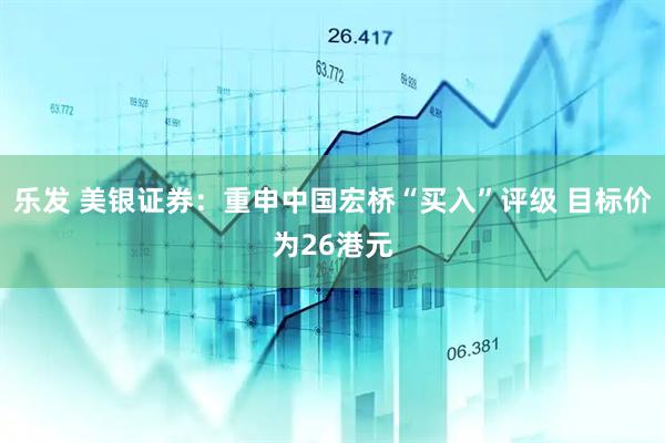 乐发 美银证券：重申中国宏桥“买入”评级 目标价为26港元