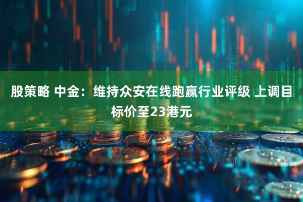股策略 中金：维持众安在线跑赢行业评级 上调目标价至23港元