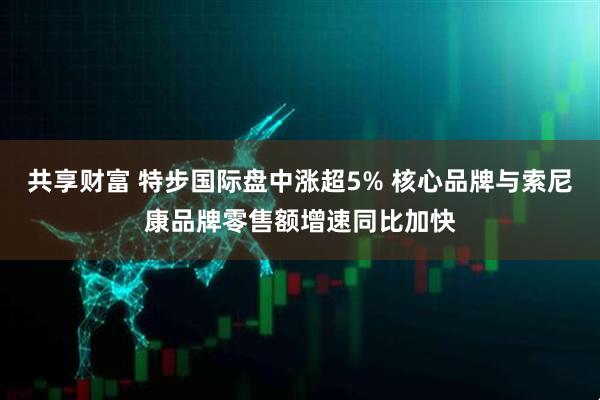 共享财富 特步国际盘中涨超5% 核心品牌与索尼康品牌零售额增速同比加快