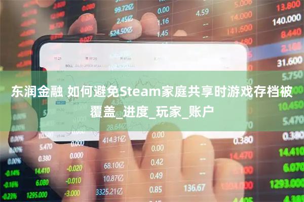 东润金融 如何避免Steam家庭共享时游戏存档被覆盖_进度_玩家_账户