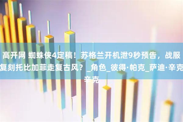 高开网 蜘蛛侠4定稿！苏格兰开机泄9秒预告，战服复刻托比加菲走复古风？_角色_彼得·帕克_萨迪·辛克