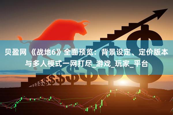贝盈网 《战地6》全面预览：背景设定、定价版本与多人模式一网打尽_游戏_玩家_平台