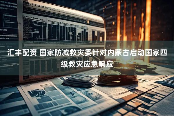 汇丰配资 国家防减救灾委针对内蒙古启动国家四级救灾应急响应