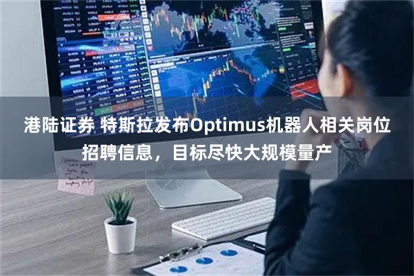 港陆证券 特斯拉发布Optimus机器人相关岗位招聘信息，目标尽快大规模量产