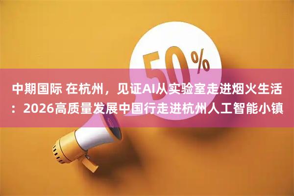 中期国际 在杭州，见证AI从实验室走进烟火生活：2026高质量发展中国行走进杭州人工智能小镇
