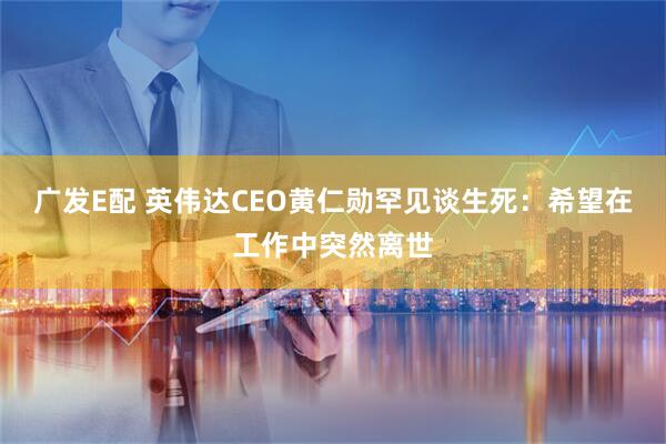 广发E配 英伟达CEO黄仁勋罕见谈生死：希望在工作中突然离世