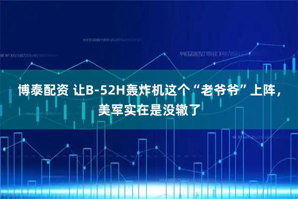 博泰配资 让B-52H轰炸机这个“老爷爷”上阵，美军实在是没辙了