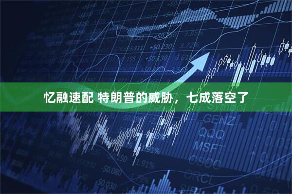 忆融速配 特朗普的威胁，七成落空了