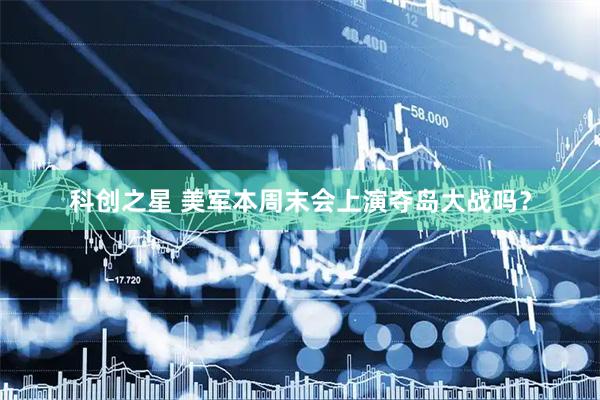 科创之星 美军本周末会上演夺岛大战吗？