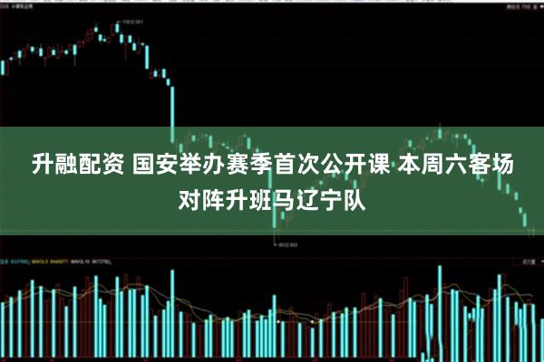 升融配资 国安举办赛季首次公开课 本周六客场对阵升班马辽宁队