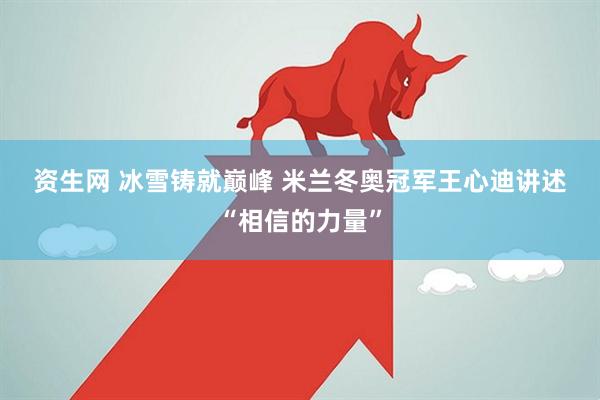 资生网 冰雪铸就巅峰 米兰冬奥冠军王心迪讲述“相信的力量”