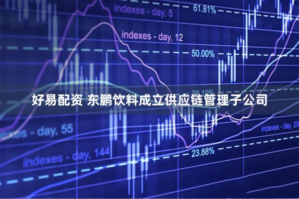 好易配资 东鹏饮料成立供应链管理子公司