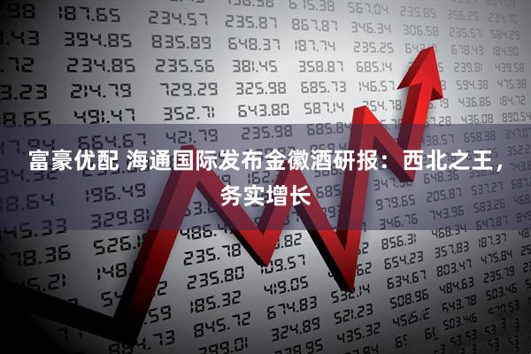 富豪优配 海通国际发布金徽酒研报：西北之王，务实增长