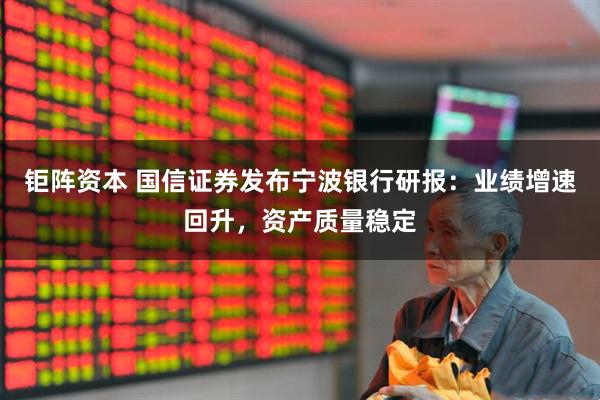 钜阵资本 国信证券发布宁波银行研报：业绩增速回升，资产质量稳定