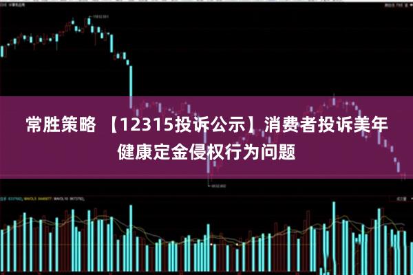 常胜策略 【12315投诉公示】消费者投诉美年健康定金侵权行为问题