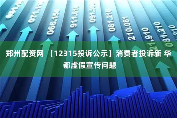 郑州配资网 【12315投诉公示】消费者投诉新 华 都虚假宣传问题