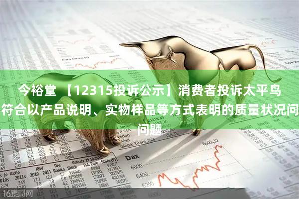 今裕堂 【12315投诉公示】消费者投诉太平鸟不符合以产品说明、实物样品等方式表明的质量状况问题