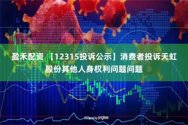 盈禾配资 【12315投诉公示】消费者投诉天虹股份其他人身权利问题问题