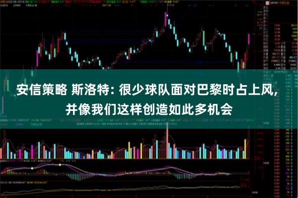 安信策略 斯洛特: 很少球队面对巴黎时占上风, 并像我们这样创造如此多机会