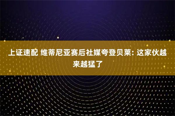 上证速配 维蒂尼亚赛后社媒夸登贝莱: 这家伙越来越猛了