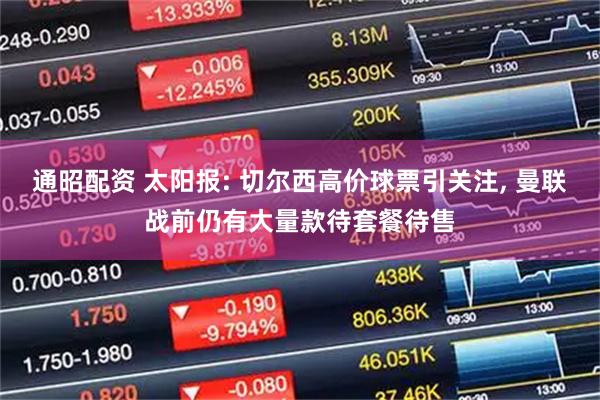 通昭配资 太阳报: 切尔西高价球票引关注, 曼联战前仍有大量款待套餐待售