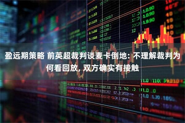 盈远期策略 前英超裁判谈麦卡倒地: 不理解裁判为何看回放, 双方确实有接触