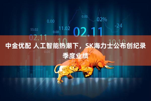 中金优配 人工智能热潮下，SK海力士公布创纪录季度业绩