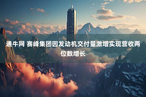 通牛网 赛峰集团因发动机交付量激增实现营收两位数增长