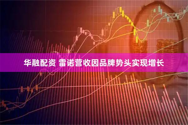 华融配资 雷诺营收因品牌势头实现增长