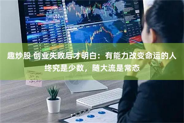 趣炒股 创业失败后才明白：有能力改变命运的人终究是少数，随大流是常态