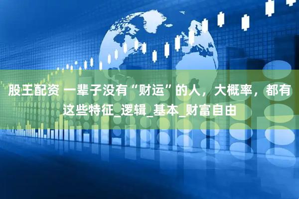 股王配资 一辈子没有“财运”的人，大概率，都有这些特征_逻辑_基本_财富自由