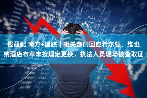 钱盈配 南方+追踪｜相关部门回应希尔顿、维也纳酒店布草未按规定更换，执法人员现场核查取证