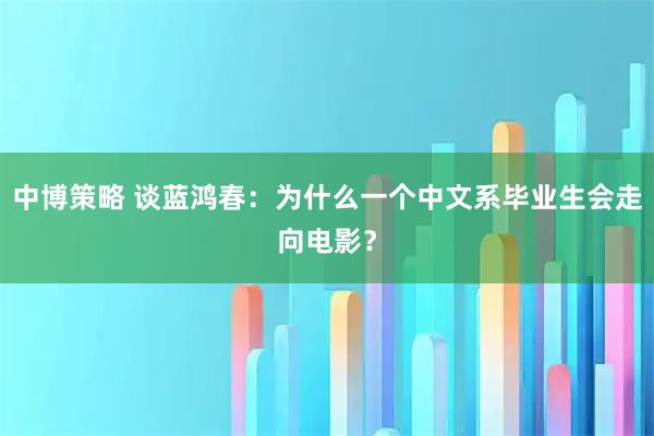 中博策略 谈蓝鸿春：为什么一个中文系毕业生会走向电影？