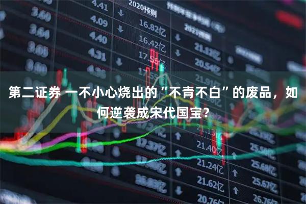 第二证券 一不小心烧出的“不青不白”的废品，如何逆袭成宋代国宝？