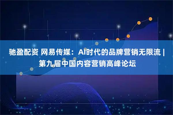 驰盈配资 网易传媒：AI时代的品牌营销无限流 | 第九届中国内容营销高峰论坛