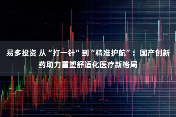 易多投资 从“打一针”到“精准护航”：国产创新药助力重塑舒适化医疗新格局