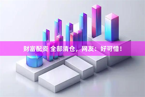 财富配资 全部清仓，网友：好可惜！