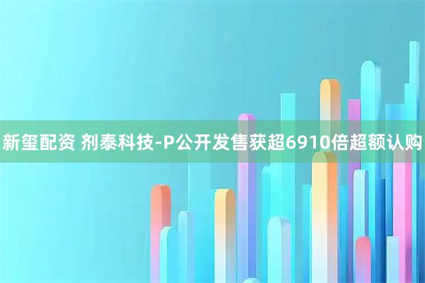 新玺配资 剂泰科技-P公开发售获超6910倍超额认购