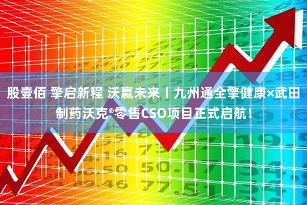 股壹佰 擎启新程 沃赢未来丨九州通全擎健康×武田制药沃克®零售CSO项目正式启航！