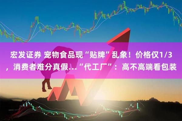 宏发证券 宠物食品现“贴牌”乱象！价格仅1/3，消费者难分真假…“代工厂”：高不高端看包装