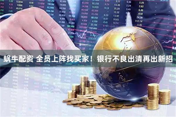 蜗牛配资 全员上阵找买家！银行不良出清再出新招