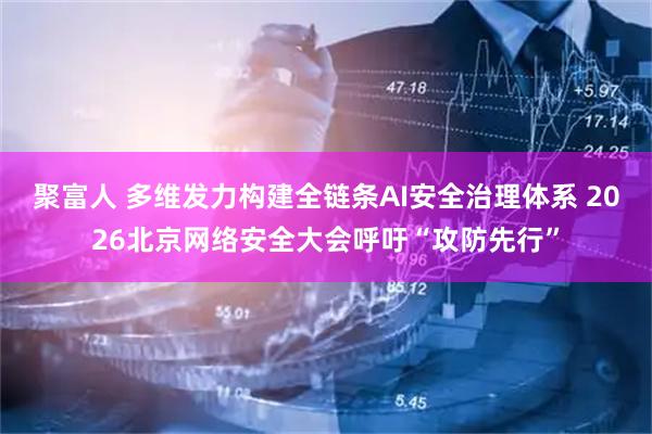 聚富人 多维发力构建全链条AI安全治理体系 2026北京网络安全大会呼吁“攻防先行”